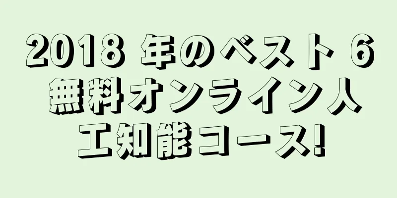 2018 年のベスト 6 無料オンライン人工知能コース!