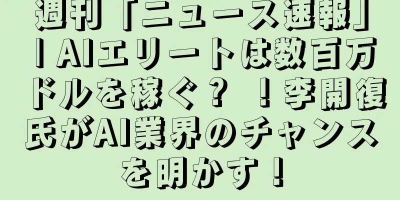 週刊「ニュース速報」 | AIエリートは数百万ドルを稼ぐ？ ！李開復氏がAI業界のチャンスを明かす！
