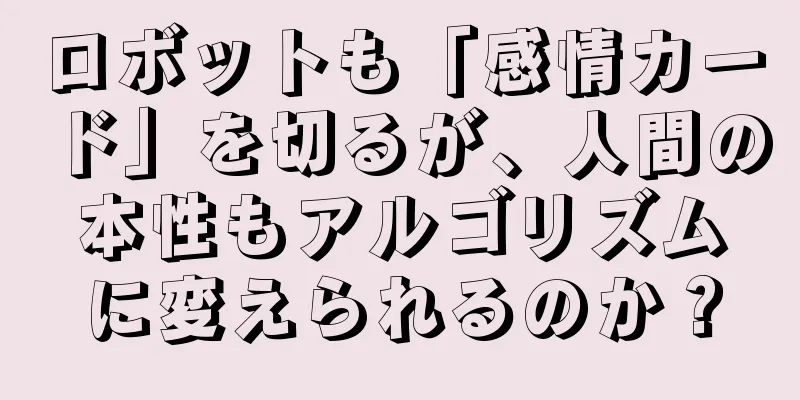 ロボットも「感情カード」を切るが、人間の本性もアルゴリズムに変えられるのか？