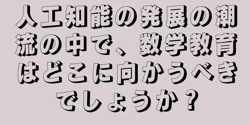 人工知能の発展の潮流の中で、数学教育はどこに向かうべきでしょうか？