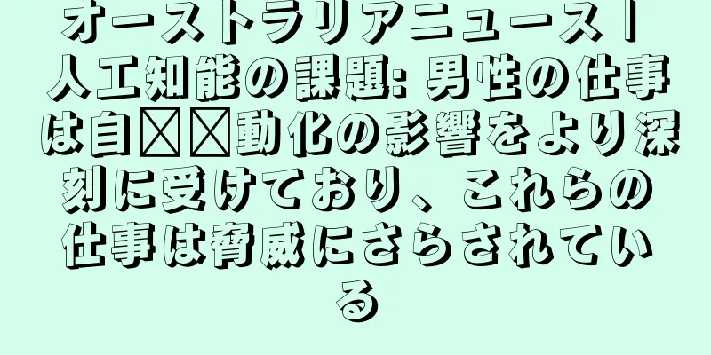 オーストラリアニュース | 人工知能の課題: 男性の仕事は自​​動化の影響をより深刻に受けており、これらの仕事は脅威にさらされている