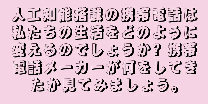 人工知能搭載の携帯電話は私たちの生活をどのように変えるのでしょうか? 携帯電話メーカーが何をしてきたか見てみましょう。