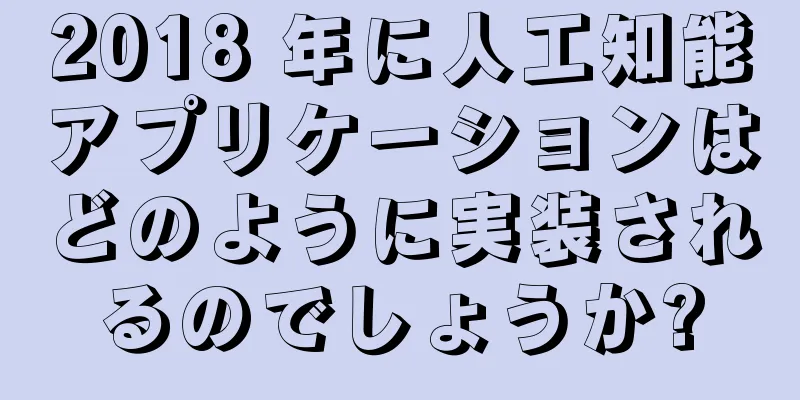 2018 年に人工知能アプリケーションはどのように実装されるのでしょうか?