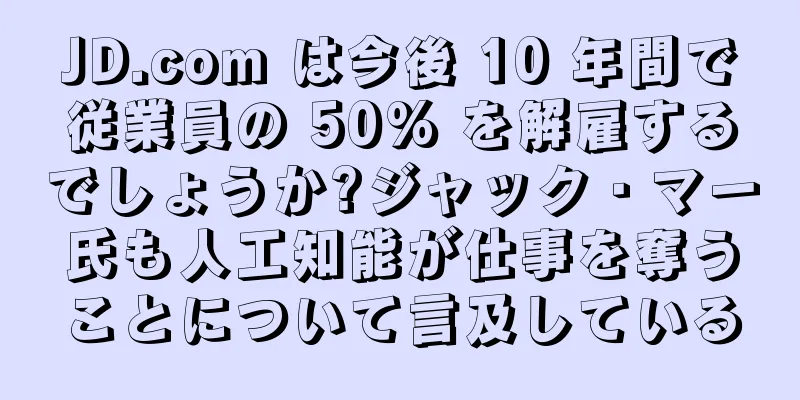 JD.com は今後 10 年間で従業員の 50% を解雇するでしょうか?ジャック・マー氏も人工知能が仕事を奪うことについて言及している