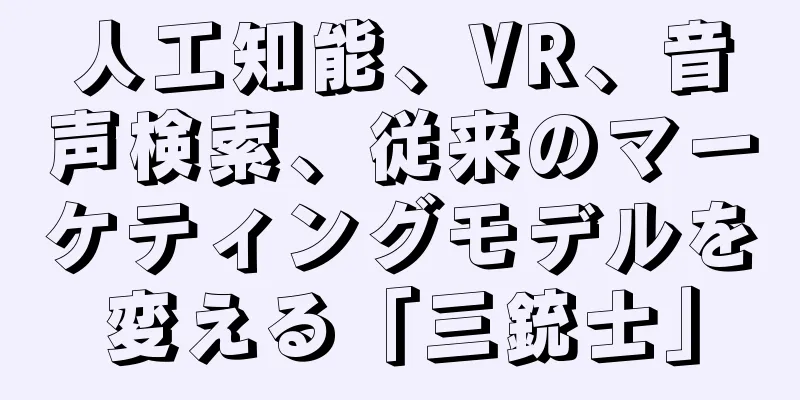 人工知能、VR、音声検索、従来のマーケティングモデルを変える「三銃士」