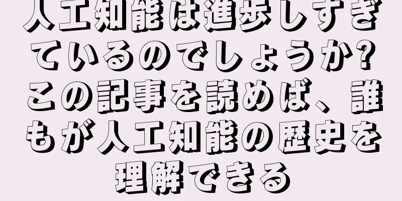人工知能は進歩しすぎているのでしょうか?この記事を読めば、誰もが人工知能の歴史を理解できる