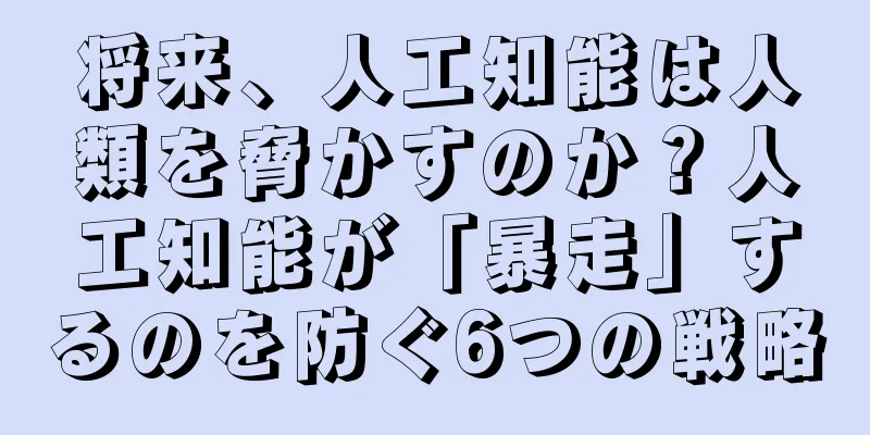 将来、人工知能は人類を脅かすのか？人工知能が「暴走」するのを防ぐ6つの戦略