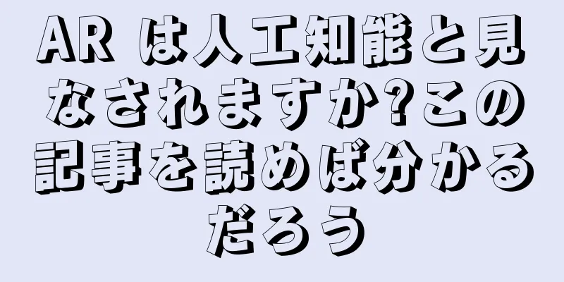 AR は人工知能と見なされますか?この記事を読めば分かるだろう