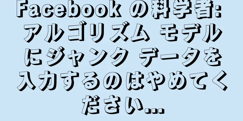 Facebook の科学者: アルゴリズム モデルにジャンク データを入力するのはやめてください...