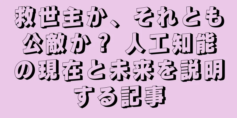 救世主か、それとも公敵か？ 人工知能の現在と未来を説明する記事