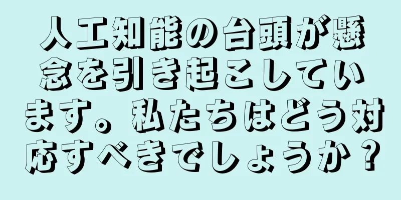 人工知能の台頭が懸念を引き起こしています。私たちはどう対応すべきでしょうか？