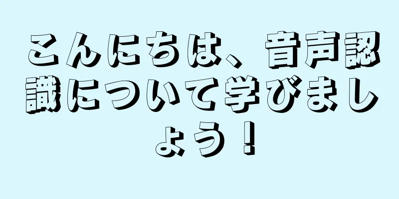 こんにちは、音声認識について学びましょう！