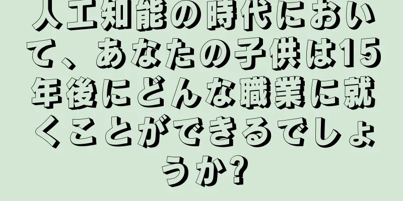 人工知能の時代において、あなたの子供は15年後にどんな職業に就くことができるでしょうか?