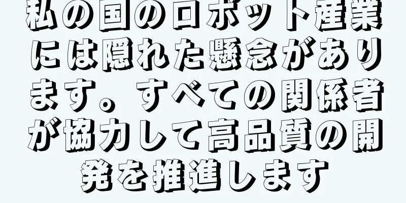 私の国のロボット産業には隠れた懸念があります。すべての関係者が協力して高品質の開発を推進します