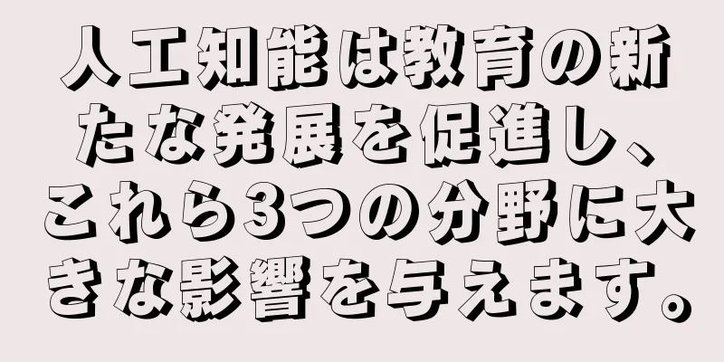 人工知能は教育の新たな発展を促進し、これら3つの分野に大きな影響を与えます。