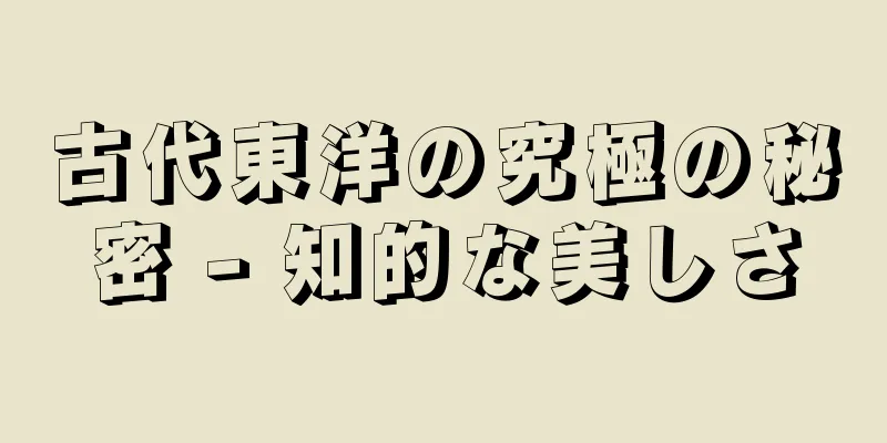 古代東洋の究極の秘密 - 知的な美しさ