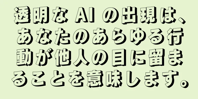 透明な AI の出現は、あなたのあらゆる行動が他人の目に留まることを意味します。