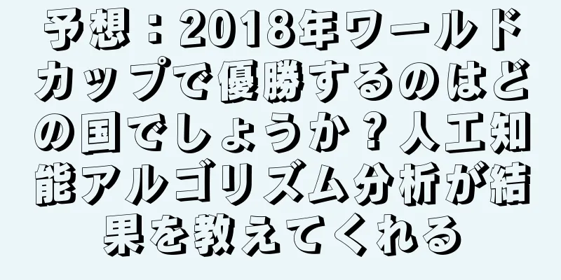 予想：2018年ワールドカップで優勝するのはどの国でしょうか？人工知能アルゴリズム分析が結果を教えてくれる