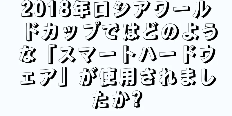 2018年ロシアワールドカップではどのような「スマートハードウェア」が使用されましたか?