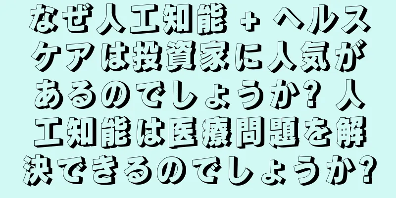 なぜ人工知能 + ヘルスケアは投資家に人気があるのでしょうか? 人工知能は医療問題を解決できるのでしょうか?