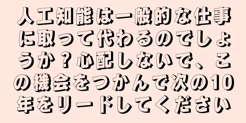 人工知能は一般的な仕事に取って代わるのでしょうか？心配しないで、この機会をつかんで次の10年をリードしてください