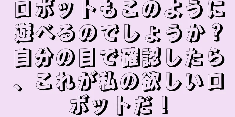 ロボットもこのように遊べるのでしょうか？自分の目で確認したら、これが私の欲しいロボットだ！