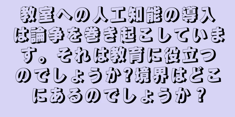 教室への人工知能の導入は論争を巻き起こしています。それは教育に役立つのでしょうか?境界はどこにあるのでしょうか？