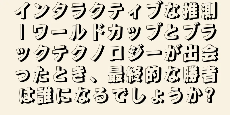 インタラクティブな推測 | ワールドカップとブラックテクノロジーが出会ったとき、最終的な勝者は誰になるでしょうか?