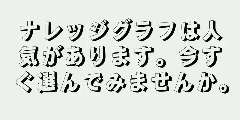 ナレッジグラフは人気があります。今すぐ選んでみませんか。