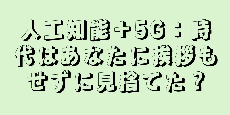 人工知能＋5G：時代はあなたに挨拶もせずに見捨てた？