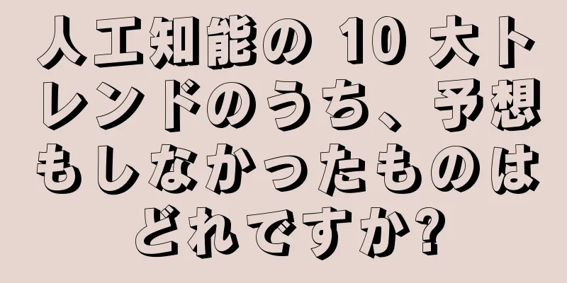 人工知能の 10 大トレンドのうち、予想もしなかったものはどれですか?