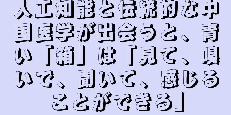 人工知能と伝統的な中国医学が出会うと、青い「箱」は「見て、嗅いで、聞いて、感じることができる」