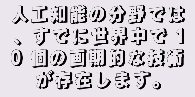 人工知能の分野では、すでに世界中で 10 個の画期的な技術が存在します。