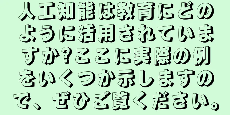 人工知能は教育にどのように活用されていますか?ここに実際の例をいくつか示しますので、ぜひご覧ください。