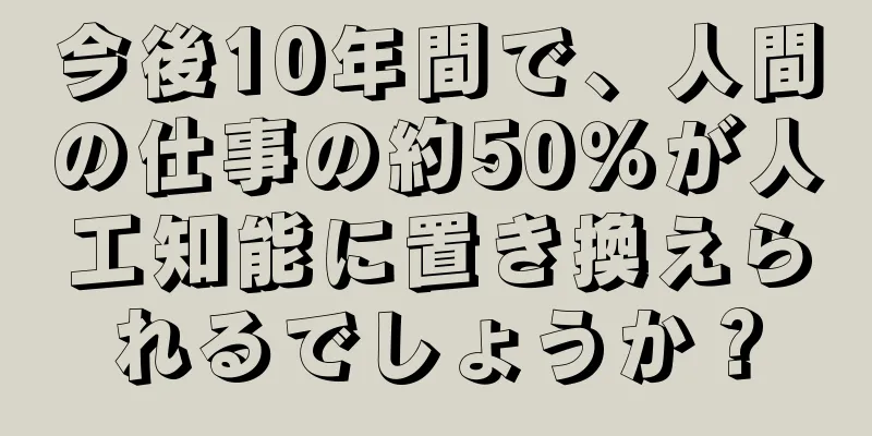 今後10年間で、人間の仕事の約50％が人工知能に置き換えられるでしょうか？
