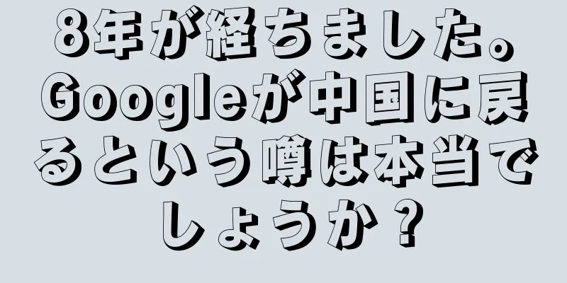 8年が経ちました。Googleが中国に戻るという噂は本当でしょうか？
