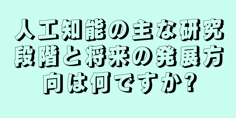 人工知能の主な研究段階と将来の発展方向は何ですか?