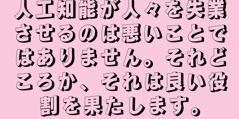 人工知能が人々を失業させるのは悪いことではありません。それどころか、それは良い役割を果たします。