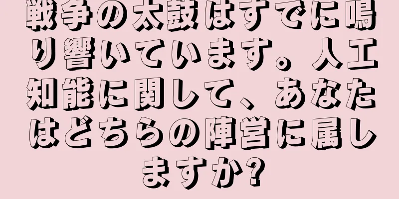 戦争の太鼓はすでに鳴り響いています。人工知能に関して、あなたはどちらの陣営に属しますか?