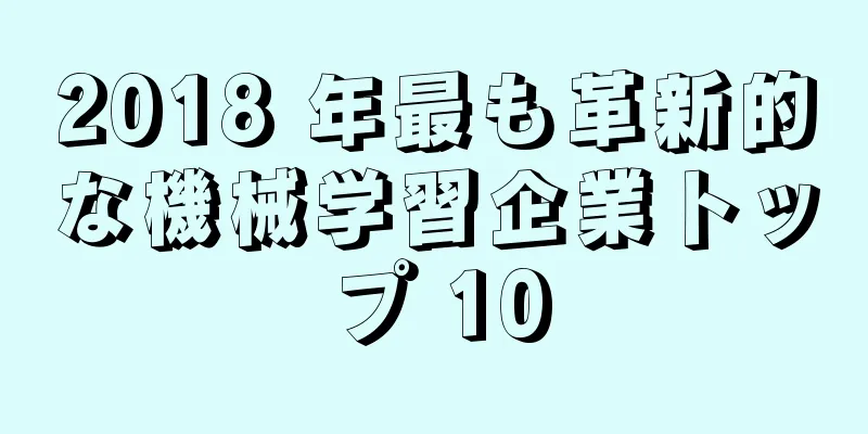 2018 年最も革新的な機械学習企業トップ 10
