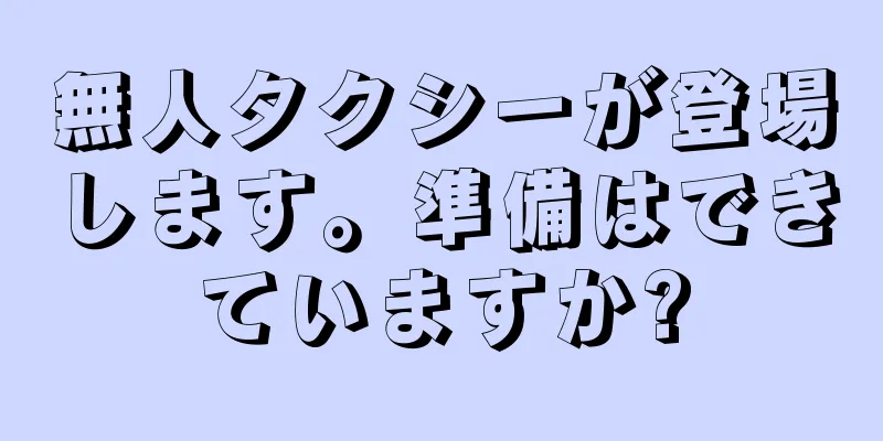 無人タクシーが登場します。準備はできていますか?