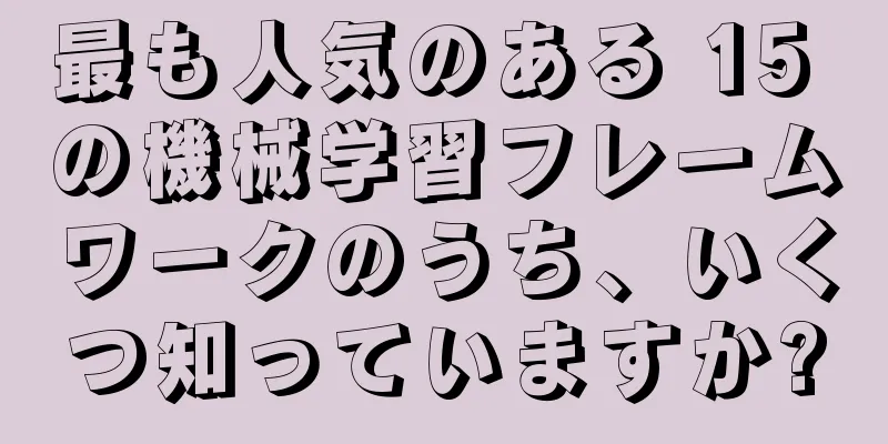 最も人気のある 15 の機械学習フレームワークのうち、いくつ知っていますか?
