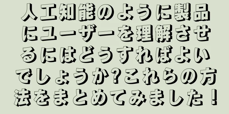 人工知能のように製品にユーザーを理解させるにはどうすればよいでしょうか?これらの方法をまとめてみました！