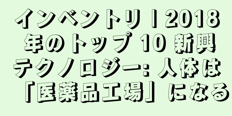 インベントリ | 2018 年のトップ 10 新興テクノロジー: 人体は「医薬品工場」になる