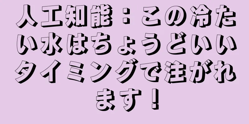 人工知能：この冷たい水はちょうどいいタイミングで注がれます！