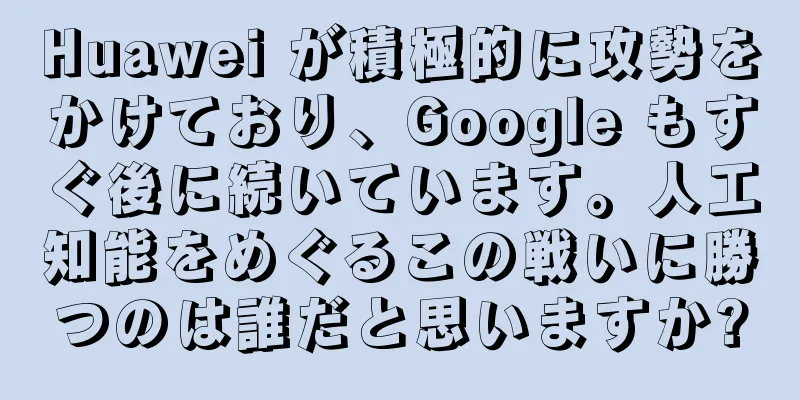 Huawei が積極的に攻勢をかけており、Google もすぐ後に続いています。人工知能をめぐるこの戦いに勝つのは誰だと思いますか?