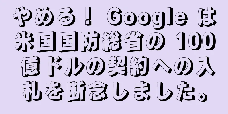 やめる！ Google は米国国防総省の 100 億ドルの契約への入札を断念しました。