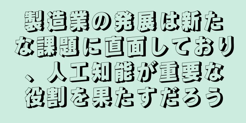 製造業の発展は新たな課題に直面しており、人工知能が重要な役割を果たすだろう