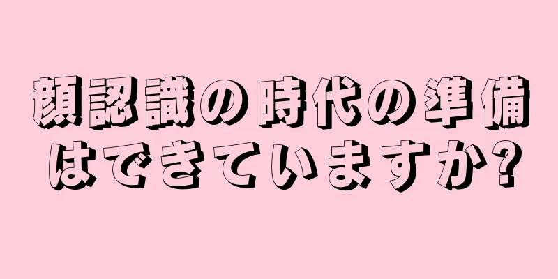 顔認識の時代の準備はできていますか?