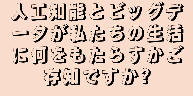 人工知能とビッグデータが私たちの生活に何をもたらすかご存知ですか?